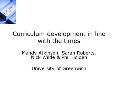 Curriculum development in line with the times Mandy Atkinson, Sarah Roberts, Nick Wilde & Phil Holden University of Greenwich.