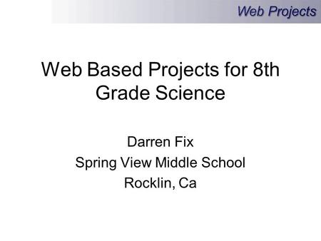 Web Based Projects for 8th Grade Science Darren Fix Spring View Middle School Rocklin, Ca.