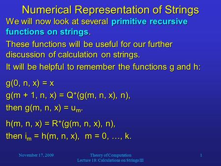 November 17, 2009Theory of Computation Lecture 18: Calculations on Strings III 1 Numerical Representation of Strings We will now look at several primitive.
