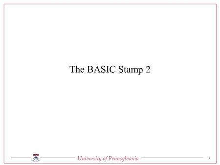 University of Pennsylvania 1 The BASIC Stamp 2. University of Pennsylvania 2 The BASIC Stamp 2 Serial Signal Conditioning Conditions voltage signals between.