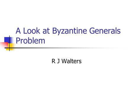 A Look at Byzantine Generals Problem R J Walters.