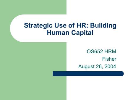 Strategic Use of HR: Building Human Capital OS652 HRM Fisher August 26, 2004.