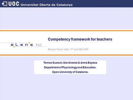 Competency framework for teachers Bremen Forum. April, 17 th and 18th 2008 Teresa Guasch, Ibis Alvarez & Anna Espasa Department of Psychology and Education.