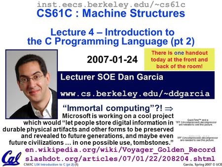 CS61C L04 Introduction to C (pt 2) (1) Garcia, Spring 2007 © UCB Lecturer SOE Dan Garcia www.cs.berkeley.edu/~ddgarcia inst.eecs.berkeley.edu/~cs61c CS61C.