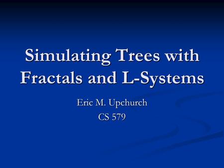 Simulating Trees with Fractals and L-Systems Eric M. Upchurch CS 579.