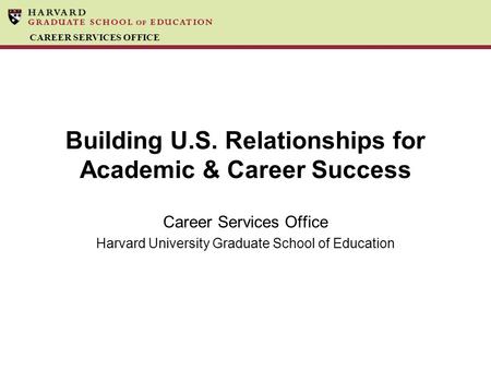 CAREER SERVICES OFFICE Building U.S. Relationships for Academic & Career Success Career Services Office Harvard University Graduate School of Education.