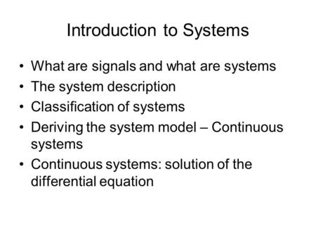 Introduction to Systems What are signals and what are systems The system description Classification of systems Deriving the system model – Continuous systems.