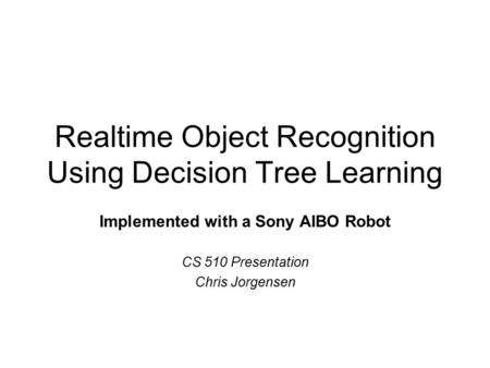Realtime Object Recognition Using Decision Tree Learning Implemented with a Sony AIBO Robot CS 510 Presentation Chris Jorgensen.