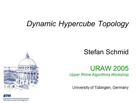 Dynamic Hypercube Topology Stefan Schmid URAW 2005 Upper Rhine Algorithms Workshop University of Tübingen, Germany.
