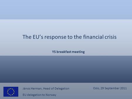 EU delegation to Norway The EU’s response to the financial crisis YS breakfast meeting János Herman, Head of Delegation Oslo, 29 September 2011.
