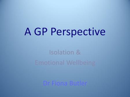 A GP Perspective Isolation & Emotional Wellbeing Dr Fiona Butler.