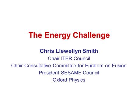 Chris Llewellyn Smith Chair ITER Council Chair Consultative Committee for Euratom on Fusion President SESAME Council Oxford Physics The Energy Challenge.