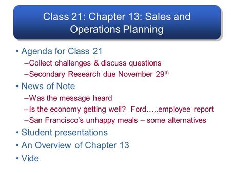 Class 21: Chapter 13: Sales and Operations Planning Agenda for Class 21 –Collect challenges & discuss questions –Secondary Research due November 29 th.