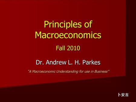 Principles of Macroeconomics Fall 2010 Dr. Andrew L. H. Parkes “A Macroeconomic Understanding for use in Business” 卜安吉.