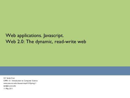 Web applications. Javascript. Web 2.0: The dynamic, read-write web UC Santa Cruz CMPS 10 – Introduction to Computer Science www.soe.ucsc.edu/classes/cmps010/Spring11.