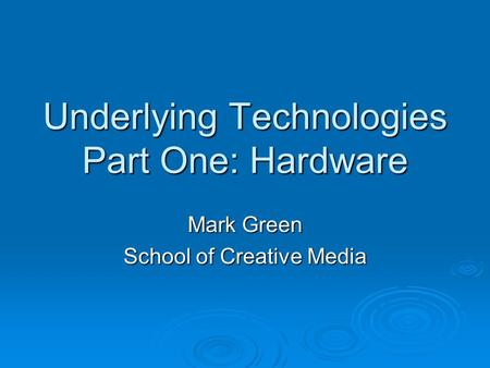 Underlying Technologies Part One: Hardware Mark Green School of Creative Media.