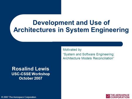 Development and Use of Architectures in System Engineering Rosalind Lewis USC-CSSE Workshop October 2007 © 2007 The Aerospace Corporation Motivated by.