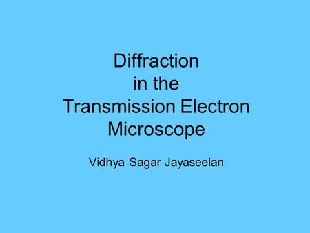 TEM- What is it?. Diffraction in the Transmission Electron Microscope Vidhya Sagar Jayaseelan.
