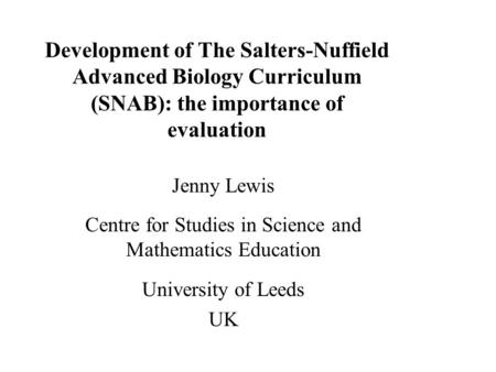Development of The Salters-Nuffield Advanced Biology Curriculum (SNAB): the importance of evaluation Jenny Lewis Centre for Studies in Science and Mathematics.
