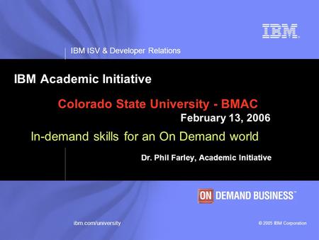 IBM ISV & Developer Relations © 2005 IBM Corporation ibm.com/university IBM Academic Initiative Colorado State University - BMAC February 13, 2006 In-demand.