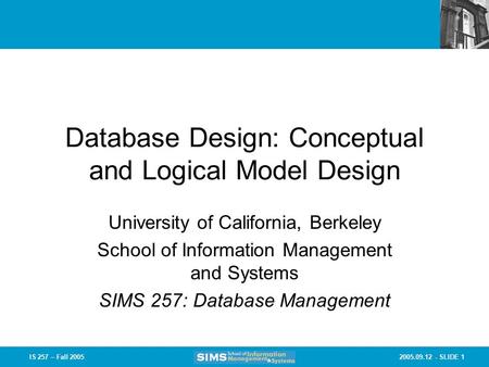 2005.09.12 - SLIDE 1IS 257 – Fall 2005 Database Design: Conceptual and Logical Model Design University of California, Berkeley School of Information Management.