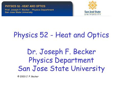 Physics 52 - Heat and Optics Dr. Joseph F. Becker Physics Department San Jose State University © 2003 J. F. Becker.