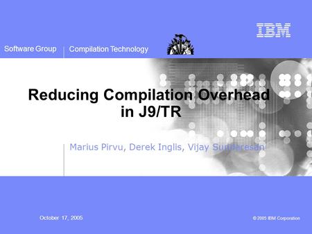 Compilation Technology October 17, 2005 © 2005 IBM Corporation Software Group Reducing Compilation Overhead in J9/TR Marius Pirvu, Derek Inglis, Vijay.