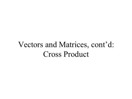 Vectors and Matrices, cont’d: Cross Product. Cross Product Sometimes we may want to construct a vector in 3 space that is perpendicular to any other 2.