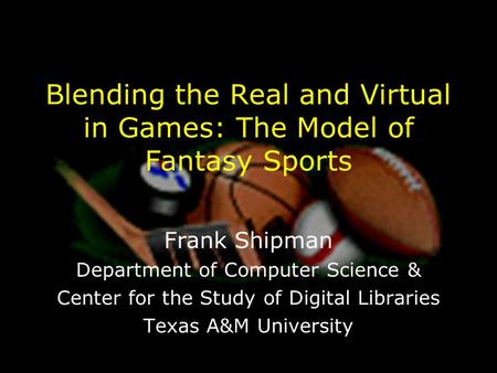 Blending the Real and Virtual in Games: The Model of Fantasy Sports Frank Shipman Department of Computer Science & Center for the Study of Digital Libraries.