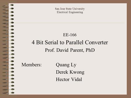 San Jose State University Electrical Engineering EE-166 4 Bit Serial to Parallel Converter Prof. David Parent, PhD Members: Quang Ly Derek Kwong Hector.