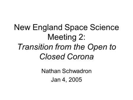 New England Space Science Meeting 2: Transition from the Open to Closed Corona Nathan Schwadron Jan 4, 2005.
