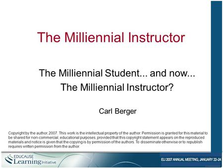 The Milliennial Instructor The Milliennial Student... and now... The Milliennial Instructor? Carl Berger Copyright by the author, 2007. This work is the.