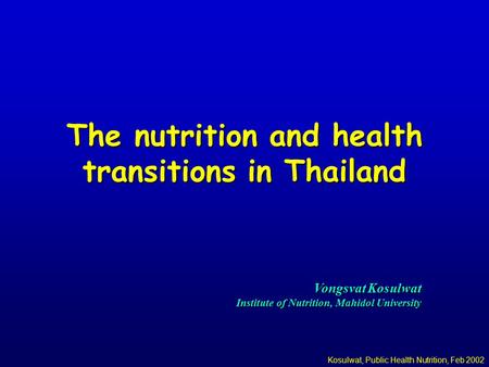 Kosulwat, Public Health Nutrition, Feb 2002 The nutrition and health transitions in Thailand Vongsvat Kosulwat Institute of Nutrition, Mahidol University.