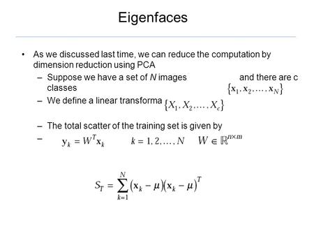 Eigenfaces As we discussed last time, we can reduce the computation by dimension reduction using PCA –Suppose we have a set of N images and there are c.