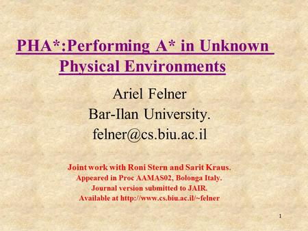 1 PHA*:Performing A* in Unknown Physical Environments Ariel Felner Bar-Ilan University. Joint work with Roni Stern and Sarit Kraus.