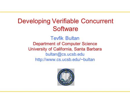 Developing Verifiable Concurrent Software Tevfik Bultan Department of Computer Science University of California, Santa Barbara
