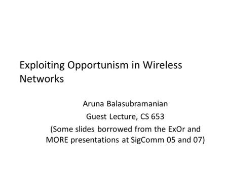 Exploiting Opportunism in Wireless Networks Aruna Balasubramanian Guest Lecture, CS 653 (Some slides borrowed from the ExOr and MORE presentations at SigComm.