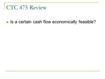 CTC 475 Review Is a certain cash flow economically feasible?