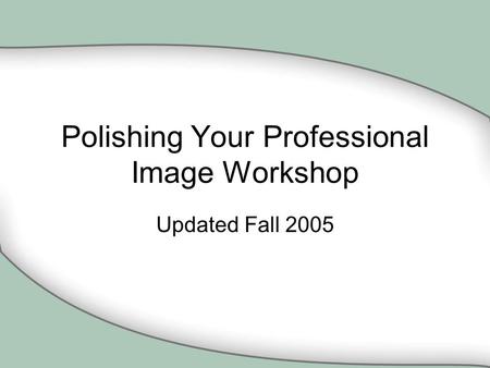 Polishing Your Professional Image Workshop Updated Fall 2005.