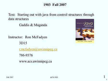 1 Fall 2007ACS-1903 1 1903 Fall 2007 Text: Starting out with java from control structures through data structures Gaddis & Muganda Instructor: Ron McFadyen.