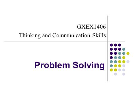 Problem Solving GXEX1406 Thinking and Communication Skills.