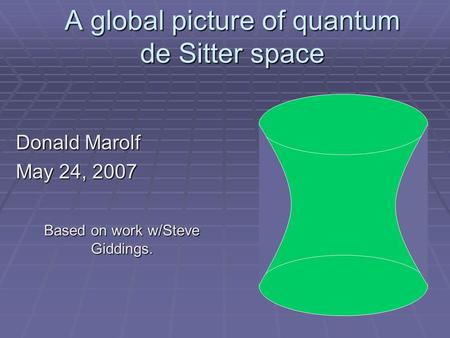 A global picture of quantum de Sitter space Donald Marolf May 24, 2007 Based on work w/Steve Giddings.