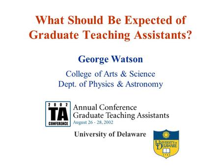 University of Delaware What Should Be Expected of Graduate Teaching Assistants? George Watson College of Arts & Science Dept. of Physics & Astronomy.