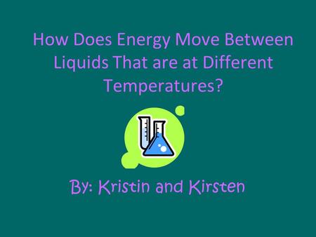 How Does Energy Move Between Liquids That are at Different Temperatures? By: Kristin and Kirsten.