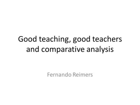 Good teaching, good teachers and comparative analysis Fernando Reimers.