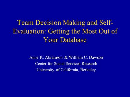 Team Decision Making and Self- Evaluation: Getting the Most Out of Your Database Anne K. Abramson & William C. Dawson Center for Social Services Research.