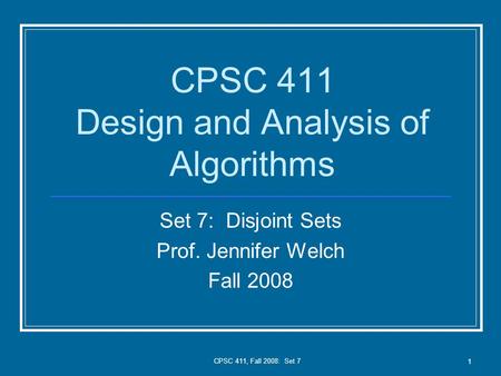 CPSC 411, Fall 2008: Set 7 1 CPSC 411 Design and Analysis of Algorithms Set 7: Disjoint Sets Prof. Jennifer Welch Fall 2008.