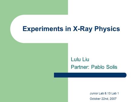 Experiments in X-Ray Physics Lulu Liu Partner: Pablo Solis Junior Lab 8.13 Lab 1 October 22nd, 2007.
