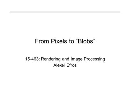 From Pixels to “Blobs” 15-463: Rendering and Image Processing Alexei Efros.