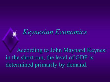 Keynesian Economics According to John Maynard Keynes: in the short-run, the level of GDP is determined primarily by demand.